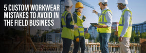 5 Custom Workwear Mistakes to Avoid in the Field Business